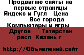 Продвигаю сайты на первые страницы Яндекс и Гугл › Цена ­ 8 000 - Все города Компьютеры и игры » Другое   . Татарстан респ.,Казань г.